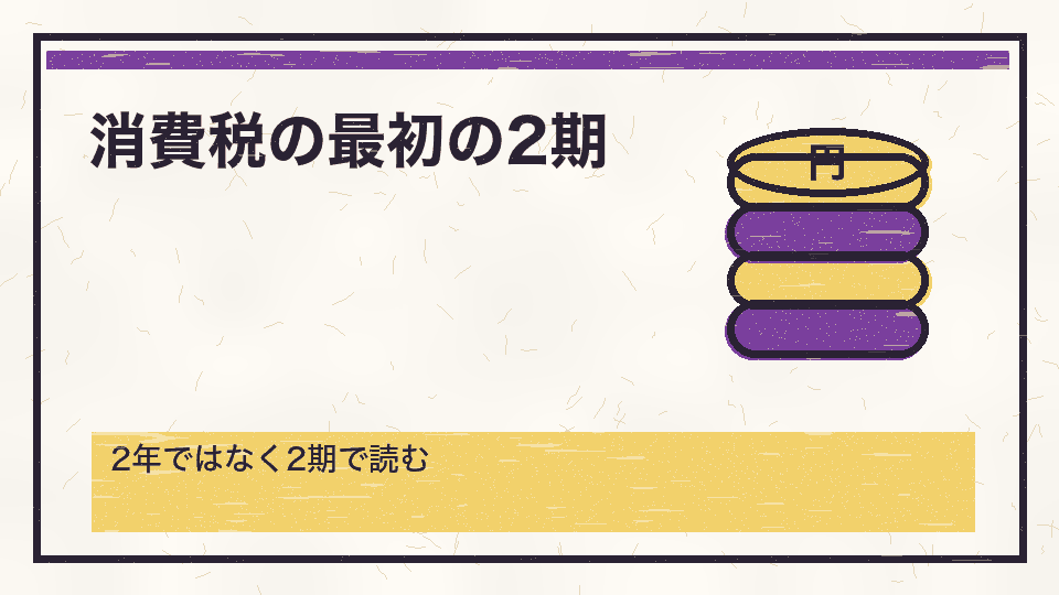 消費税の最初の2期。2年ではなく2期で読む