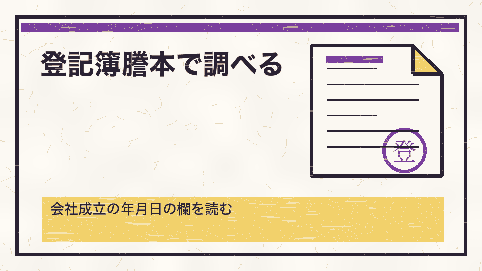 登記簿謄本で調べる。会社成立の年月日の欄を読む