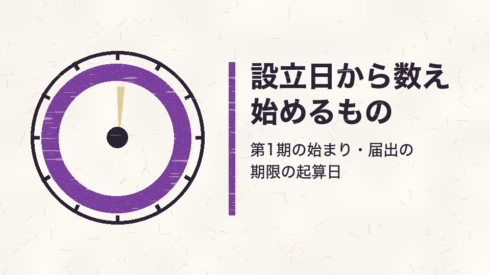 設立日から数え始めるもの。第1期の始まり・届出の期限の起算日