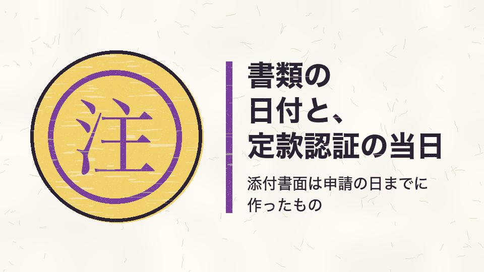 書類の日付と、定款認証の当日。添付書面は申請の日までに作ったもの