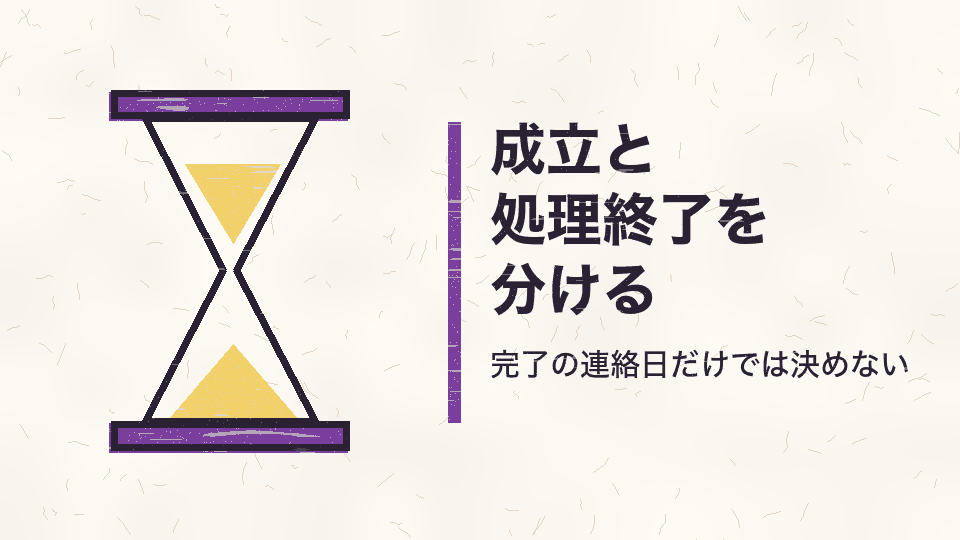 成立と処理終了を分ける。完了の連絡日だけでは決めない